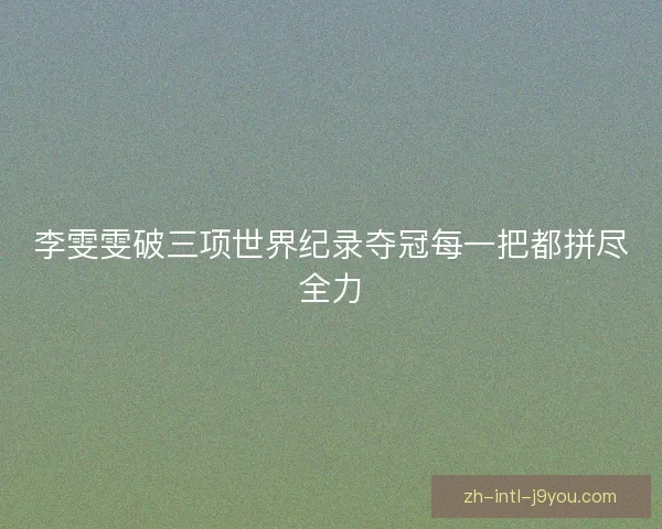 李雯雯破三项世界纪录夺冠每一把都拼尽全力