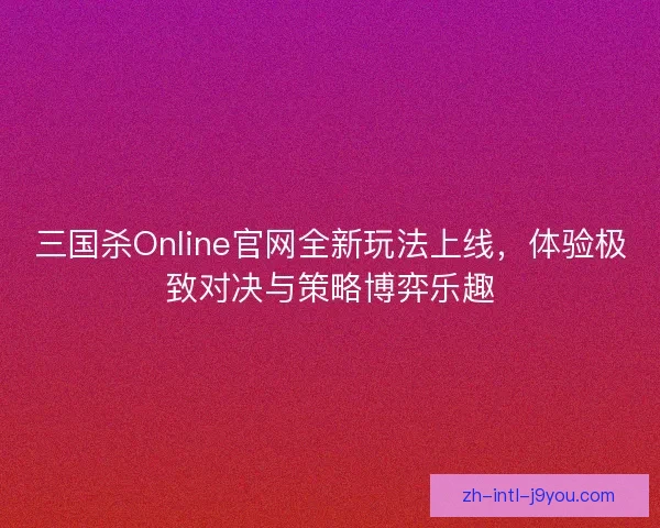 三国杀Online官网全新玩法上线，体验极致对决与策略博弈乐趣