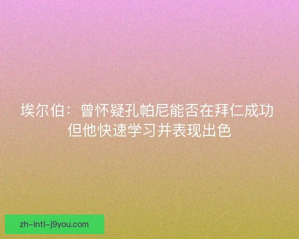 埃尔伯：曾怀疑孔帕尼能否在拜仁成功 但他快速学习并表现出色